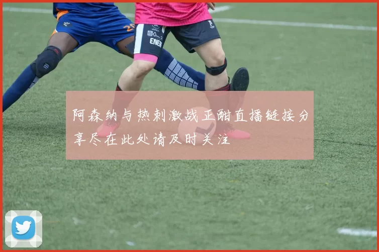 阿森纳与热刺激战正酣直播链接分享尽在此处请及时关注