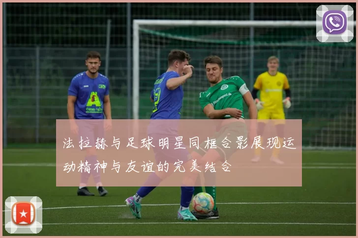 法拉赫与足球明星同框合影展现运动精神与友谊的完美结合