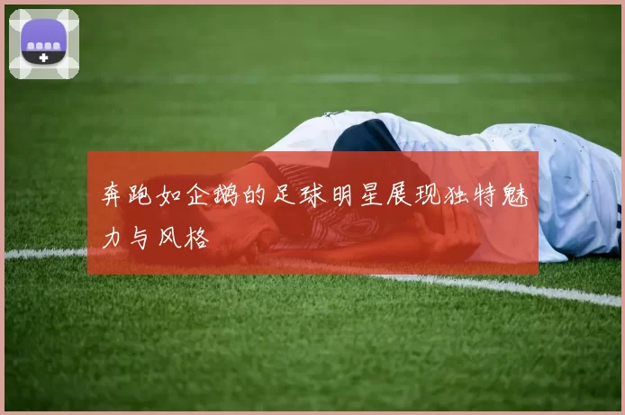 奔跑如企鹅的足球明星展现独特魅力与风格