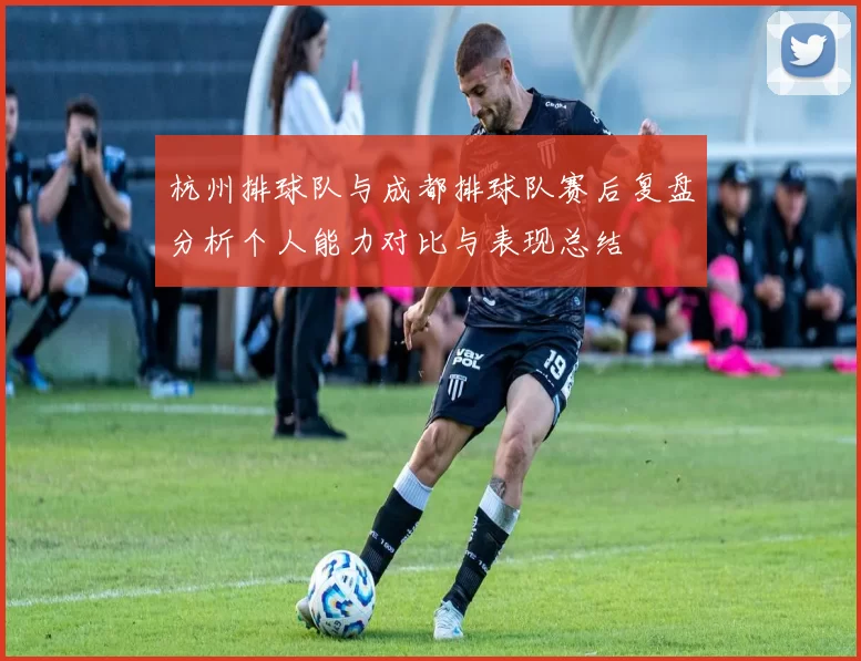 杭州排球队与成都排球队赛后复盘分析个人能力对比与表现总结