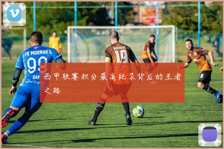 西甲联赛积分最高纪录背后的王者之路
