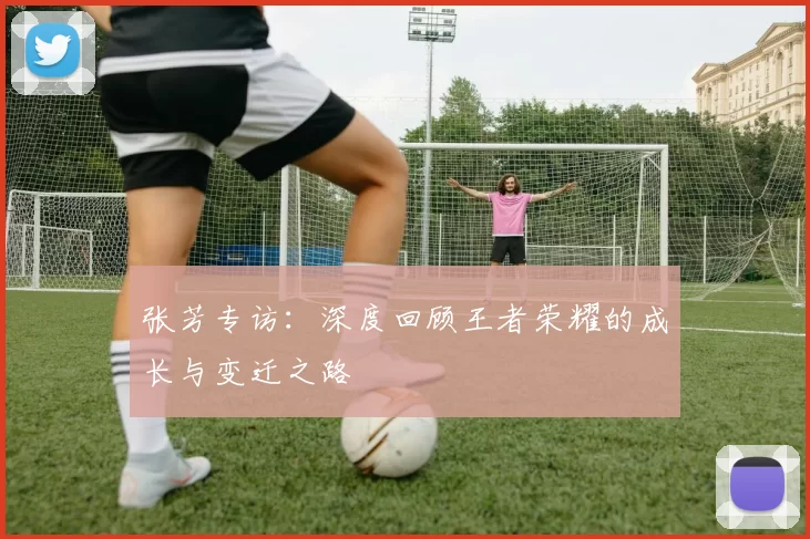 张芳专访：深度回顾王者荣耀的成长与变迁之路