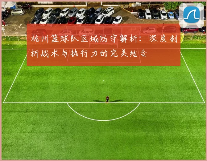 杭州篮球队区域防守解析：深度剖析战术与执行力的完美结合