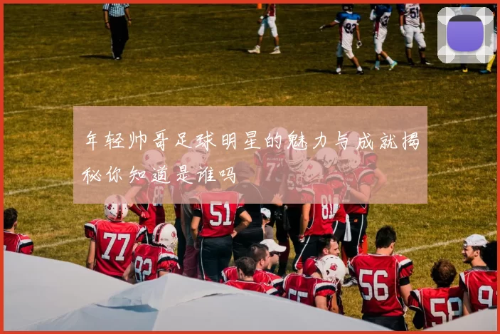年轻帅哥足球明星的魅力与成就揭秘你知道是谁吗