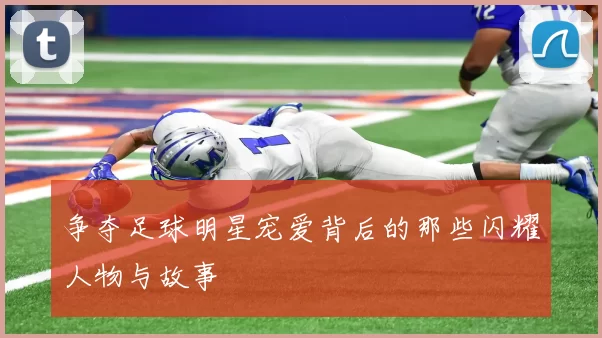争夺足球明星宠爱背后的那些闪耀人物与故事