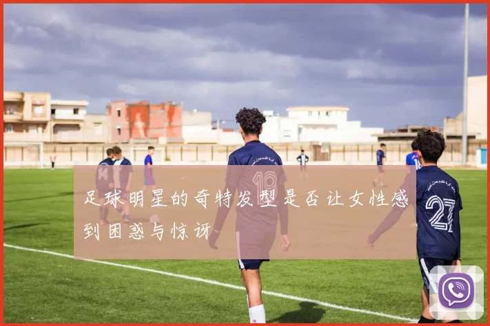 足球明星的奇特发型是否让女性感到困惑与惊讶