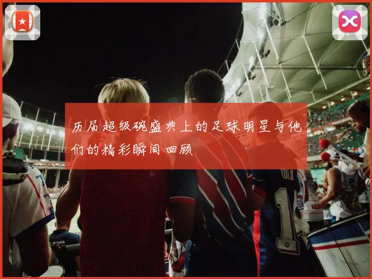 历届超级碗盛典上的足球明星与他们的精彩瞬间回顾