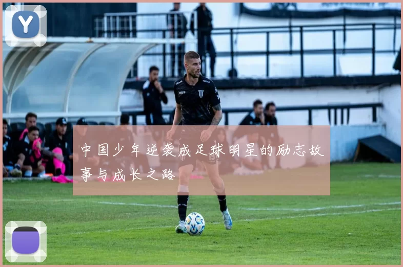 中国少年逆袭成足球明星的励志故事与成长之路
