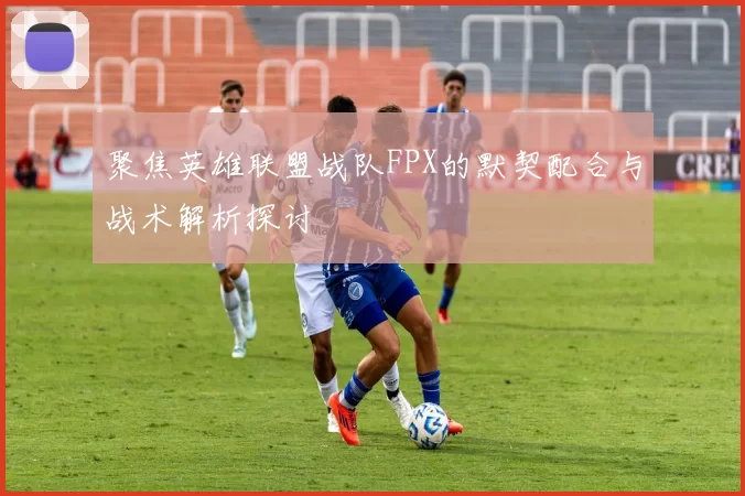 聚焦英雄联盟战队FPX的默契配合与战术解析探讨
