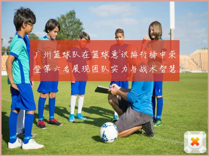 广州篮球队在篮球意识排行榜中荣登第六名展现团队实力与战术智慧