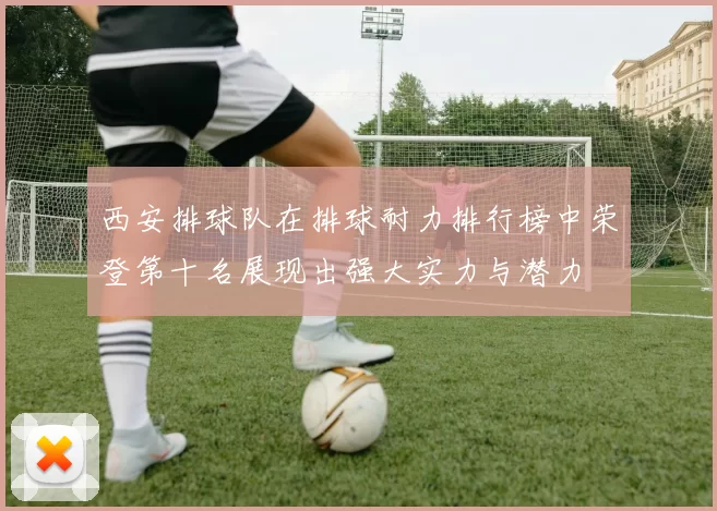 西安排球队在排球耐力排行榜中荣登第十名展现出强大实力与潜力