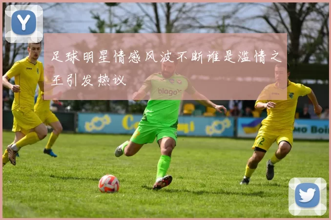 足球明星情感风波不断谁是滥情之王引发热议