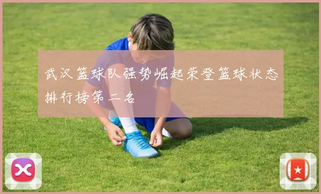 武汉篮球队强势崛起荣登篮球状态排行榜第二名